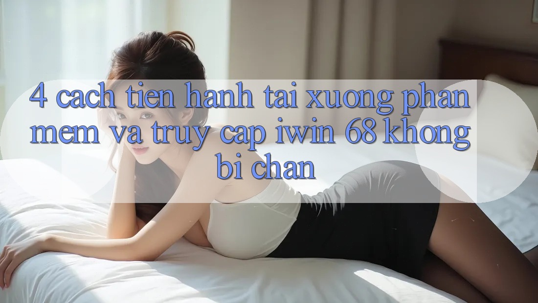 4. Cách tiến hành Tải xuống Phần mềm Và Truy Cập iwin 68 Không Bị Chặn