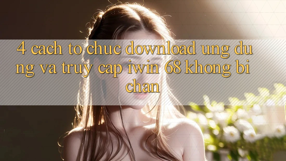 4. Cách tổ chức Download Ứng dụng Và Truy Cập iwin 68 Không Bị Chặn 4. Cách tổ chức Download Ứng dụng Và Truy Cập iwin 68 Không Bị Chặn