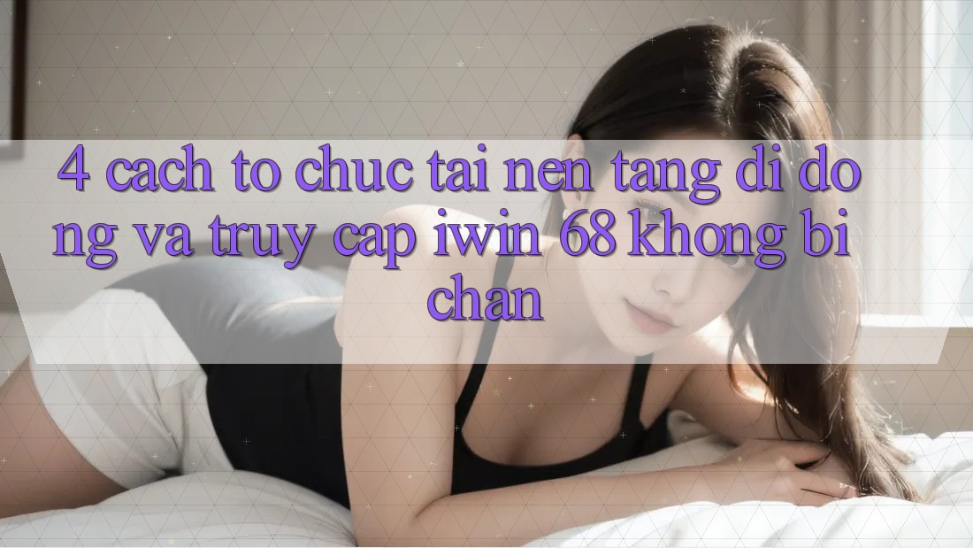 4. Cách tổ chức Tải Nền tảng di động Và Truy Cập iwin 68 Không Bị Chặn 4. Cách tổ chức Tải Nền tảng di động Và Truy Cập iwin 68 Không Bị Chặn