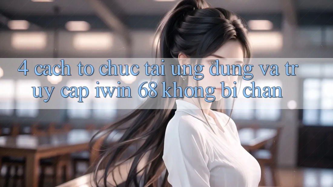 4. Cách tổ chức Tải Ứng dụng Và Truy Cập iwin 68 Không Bị Chặn 4. Cách tổ chức Tải Ứng dụng Và Truy Cập iwin 68 Không Bị Chặn