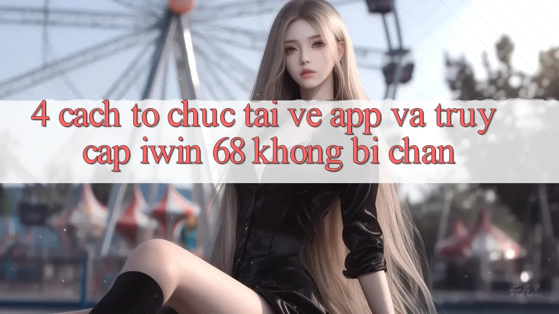4. Cách tổ chức Tải về App Và Truy Cập iwin 68 Không Bị Chặn 4. Cách tổ chức Tải về App Và Truy Cập iwin 68 Không Bị Chặn