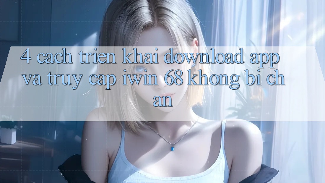 4. Cách triển khai Download App Và Truy Cập iwin 68 Không Bị Chặn