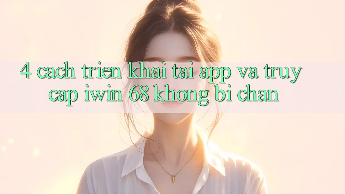 4. Cách triển khai Tải App Và Truy Cập iwin 68 Không Bị Chặn 4. Cách triển khai Tải App Và Truy Cập iwin 68 Không Bị Chặn
