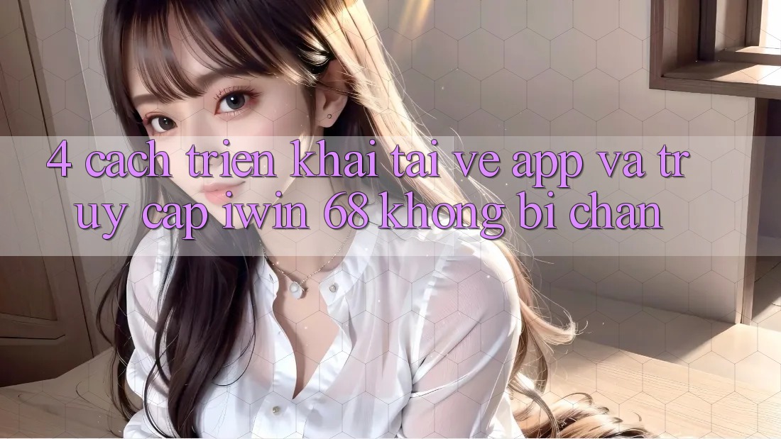 4. Cách triển khai Tải về App Và Truy Cập iwin 68 Không Bị Chặn