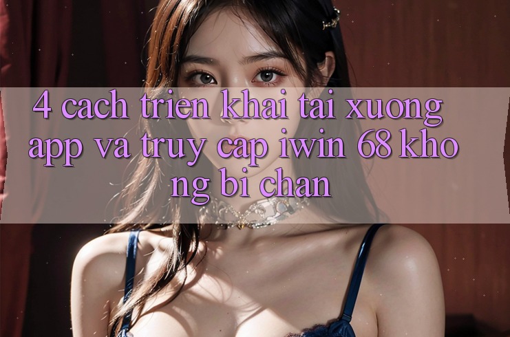 4. Cách triển khai Tải xuống App Và Truy Cập iwin 68 Không Bị Chặn 4. Cách triển khai Tải xuống App Và Truy Cập iwin 68 Không Bị Chặn