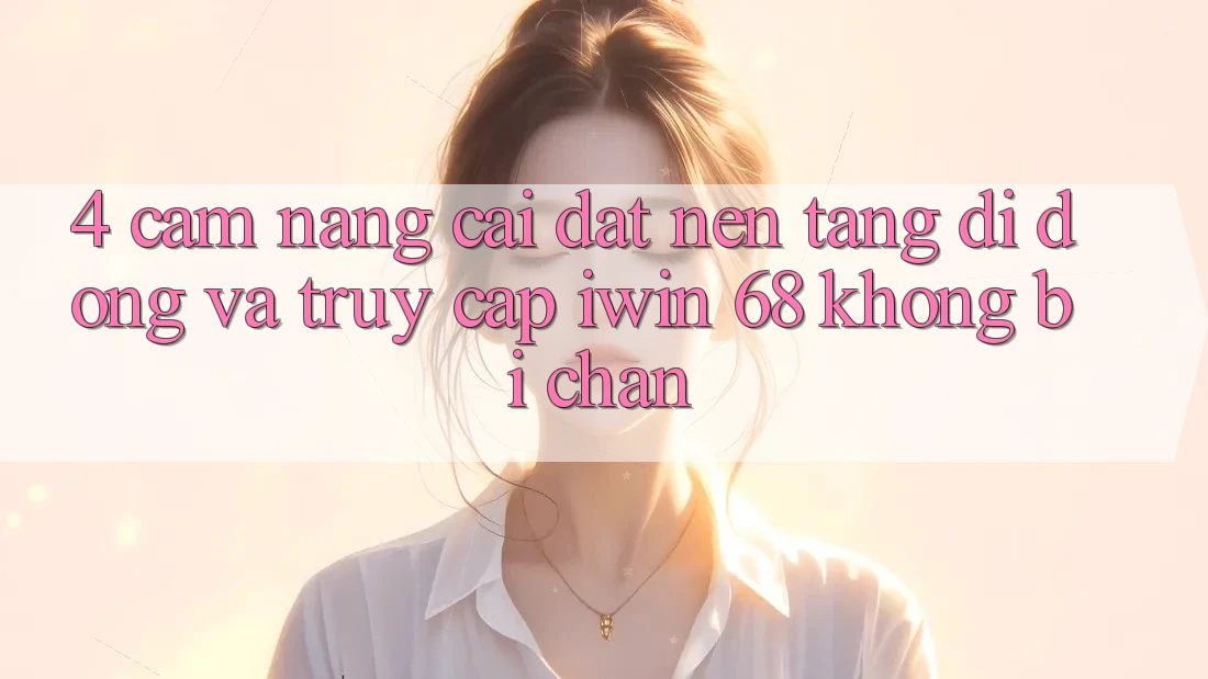 4. Cẩm nang Cài đặt Nền tảng di động Và Truy Cập iwin 68 Không Bị Chặn 4. Cẩm nang Cài đặt Nền tảng di động Và Truy Cập iwin 68 Không Bị Chặn