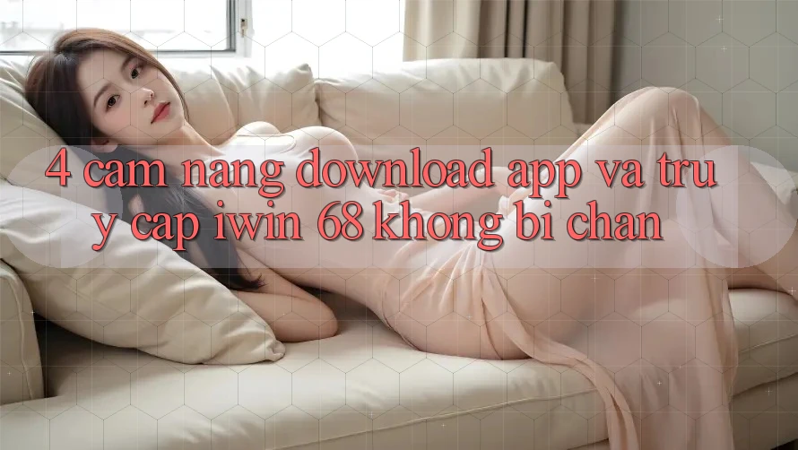 4. Cẩm nang Download App Và Truy Cập iwin 68 Không Bị Chặn 4. Cẩm nang Download App Và Truy Cập iwin 68 Không Bị Chặn