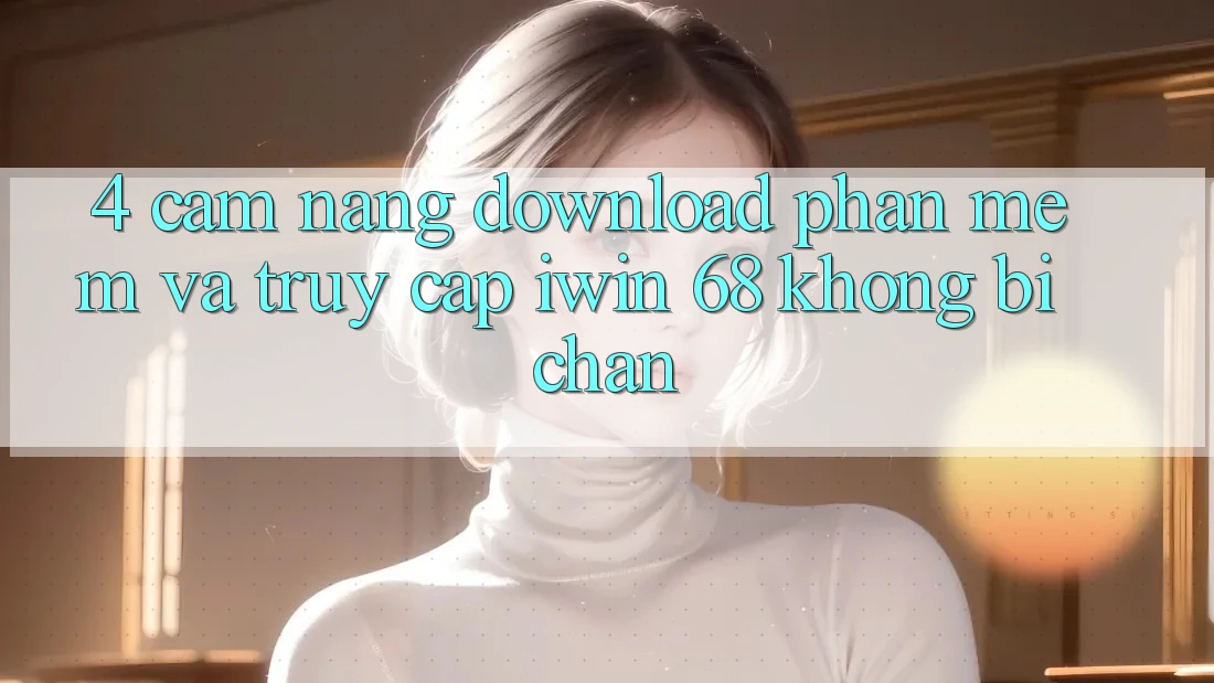 4. Cẩm nang Download Phần mềm Và Truy Cập iwin 68 Không Bị Chặn 4. Cẩm nang Download Phần mềm Và Truy Cập iwin 68 Không Bị Chặn