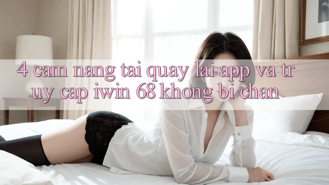 4. Cẩm nang Tải quay lại App Và Truy Cập iwin 68 Không Bị Chặn