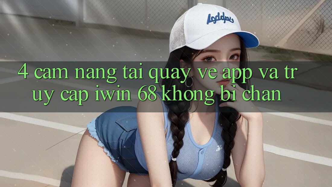 4. Cẩm nang Tải quay về App Và Truy Cập iwin 68 Không Bị Chặn 4. Cẩm nang Tải quay về App Và Truy Cập iwin 68 Không Bị Chặn