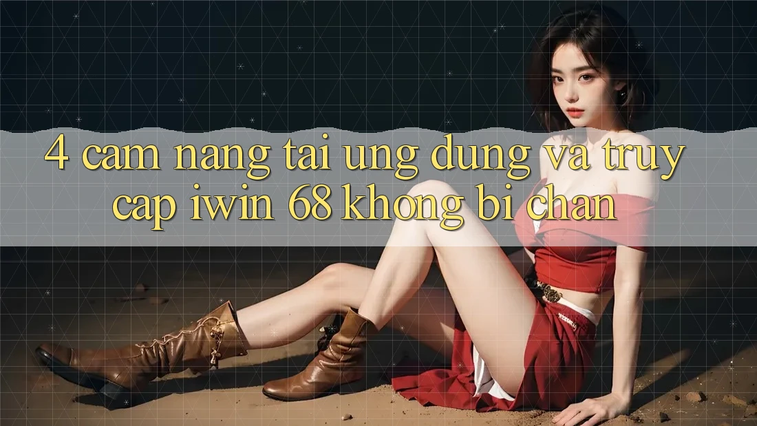 4. Cẩm nang Tải Ứng dụng Và Truy Cập iwin 68 Không Bị Chặn