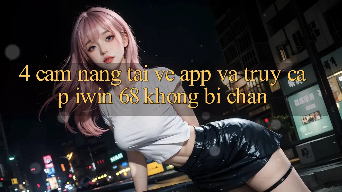 4. Cẩm nang Tải về App Và Truy Cập iwin 68 Không Bị Chặn 4. Cẩm nang Tải về App Và Truy Cập iwin 68 Không Bị Chặn