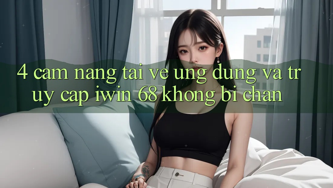 4. Cẩm nang Tải về Ứng dụng Và Truy Cập iwin 68 Không Bị Chặn