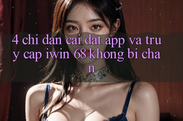 4. Chỉ dẫn Cài đặt App Và Truy Cập iwin 68 Không Bị Chặn 4. Chỉ dẫn Cài đặt App Và Truy Cập iwin 68 Không Bị Chặn