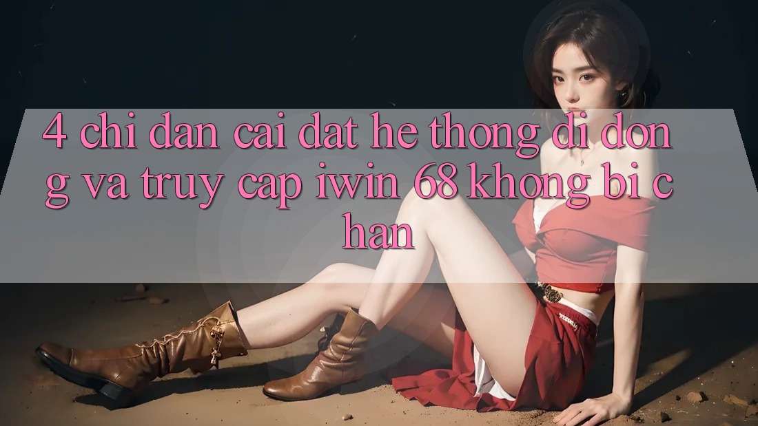 4. Chỉ dẫn Cài đặt Hệ thống di động Và Truy Cập iwin 68 Không Bị Chặn 4. Chỉ dẫn Cài đặt Hệ thống di động Và Truy Cập iwin 68 Không Bị Chặn