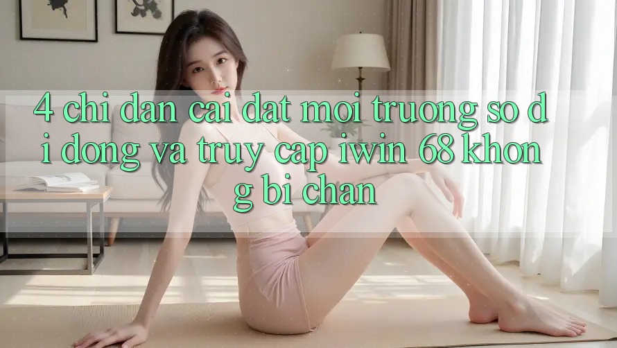 4. Chỉ dẫn Cài đặt Môi trường số di động Và Truy Cập iwin 68 Không Bị Chặn