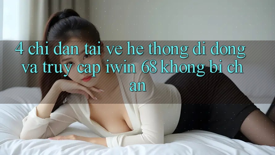 4. Chỉ dẫn Tải về Hệ thống di động Và Truy Cập iwin 68 Không Bị Chặn 4. Chỉ dẫn Tải về Hệ thống di động Và Truy Cập iwin 68 Không Bị Chặn