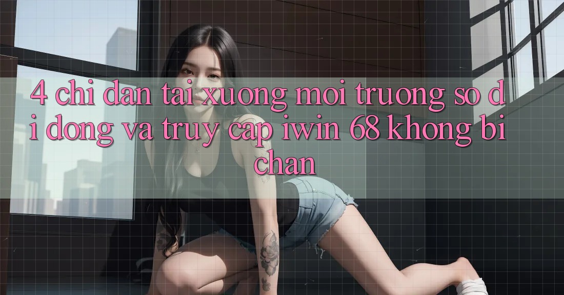 4. Chỉ dẫn Tải xuống Môi trường số di động Và Truy Cập iwin 68 Không Bị Chặn 4. Chỉ dẫn Tải xuống Môi trường số di động Và Truy Cập iwin 68 Không Bị Chặn