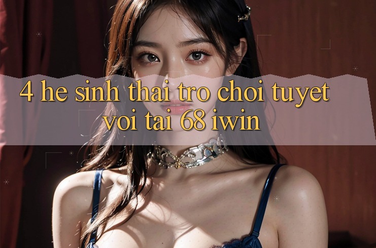 4. Hệ sinh thái trò chơi tuyệt vời tại 68 iwin 4. Hệ sinh thái trò chơi tuyệt vời tại 68 iwin