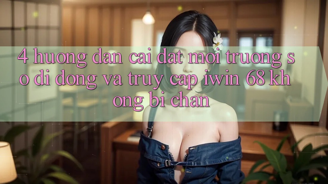 4. Hướng Dẫn Cài đặt Môi trường số di động Và Truy Cập iwin 68 Không Bị Chặn 4. Hướng Dẫn Cài đặt Môi trường số di động Và Truy Cập iwin 68 Không Bị Chặn