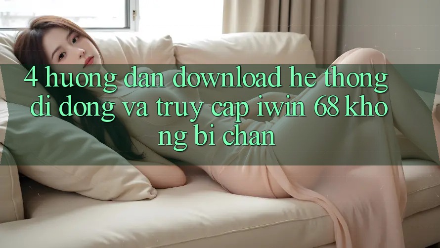 4. Hướng Dẫn Download Hệ thống di động Và Truy Cập iwin 68 Không Bị Chặn 4. Hướng Dẫn Download Hệ thống di động Và Truy Cập iwin 68 Không Bị Chặn