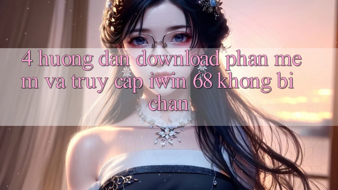 4. Hướng Dẫn Download Phần mềm Và Truy Cập iwin 68 Không Bị Chặn 4. Hướng Dẫn Download Phần mềm Và Truy Cập iwin 68 Không Bị Chặn
