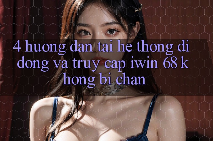 4. Hướng Dẫn Tải Hệ thống di động Và Truy Cập iwin 68 Không Bị Chặn 4. Hướng Dẫn Tải Hệ thống di động Và Truy Cập iwin 68 Không Bị Chặn