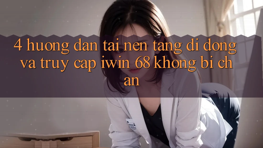 4. Hướng Dẫn Tải Nền tảng di động Và Truy Cập iwin 68 Không Bị Chặn 4. Hướng Dẫn Tải Nền tảng di động Và Truy Cập iwin 68 Không Bị Chặn