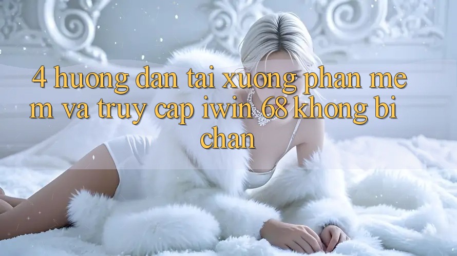 4. Hướng Dẫn Tải xuống Phần mềm Và Truy Cập iwin 68 Không Bị Chặn