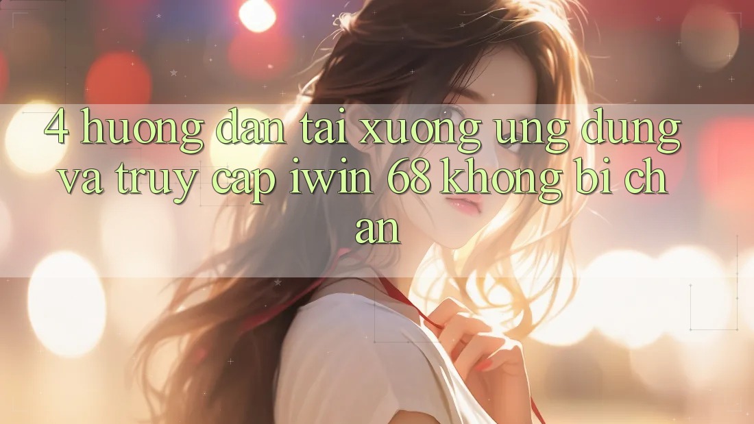 4. Hướng dẫn Tải xuống Ứng dụng Và Truy Cập iwin 68 Không Bị Chặn 4. Hướng dẫn Tải xuống Ứng dụng Và Truy Cập iwin 68 Không Bị Chặn