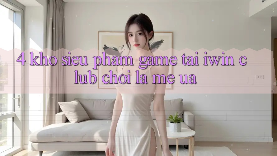 4. Kho Siêu Phẩm Game Tại iwin Club: Chơi Là Mê ưa 4. Kho Siêu Phẩm Game Tại iwin Club: Chơi Là Mê ưa