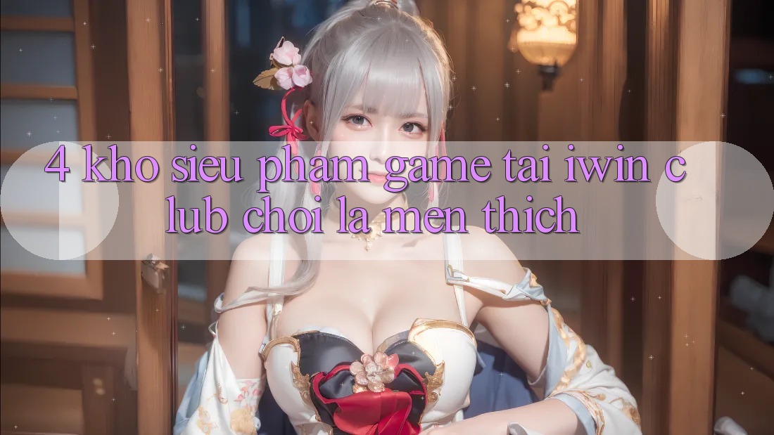 4. Kho Siêu Phẩm Game Tại iwin Club: Chơi Là Mến thích