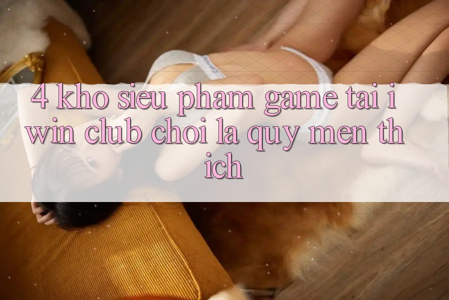 4. Kho Siêu Phẩm Game Tại iwin Club: Chơi Là Quý mến thích 4. Kho Siêu Phẩm Game Tại iwin Club: Chơi Là Quý mến thích