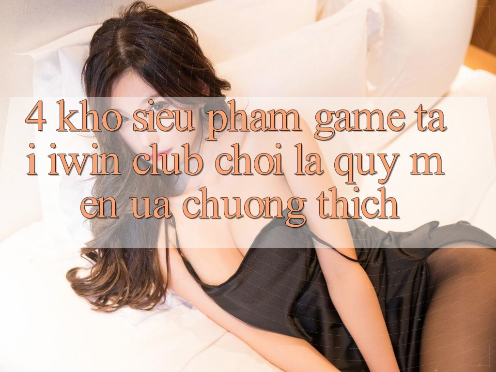 4. Kho Siêu Phẩm Game Tại iwin Club: Chơi Là Quý mến ưa chuộng thích 4. Kho Siêu Phẩm Game Tại iwin Club: Chơi Là Quý mến ưa chuộng thích