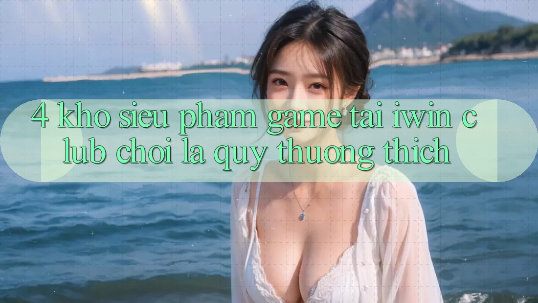 4. Kho Siêu Phẩm Game Tại iwin Club: Chơi Là Quý thương thích