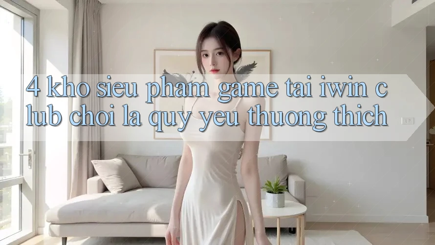 4. Kho Siêu Phẩm Game Tại iwin Club: Chơi Là Quý yêu thương thích 4. Kho Siêu Phẩm Game Tại iwin Club: Chơi Là Quý yêu thương thích