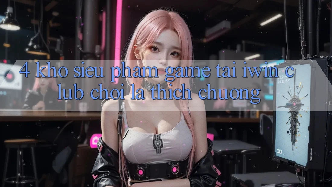 4. Kho Siêu Phẩm Game Tại iwin Club: Chơi Là Thích chuộng 4. Kho Siêu Phẩm Game Tại iwin Club: Chơi Là Thích chuộng