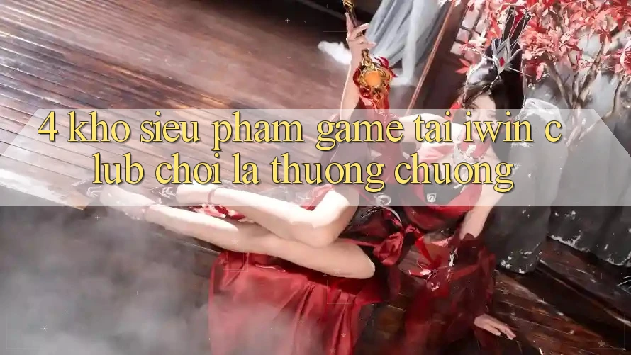 4. Kho Siêu Phẩm Game Tại iwin Club: Chơi Là Thương chuộng 4. Kho Siêu Phẩm Game Tại iwin Club: Chơi Là Thương chuộng