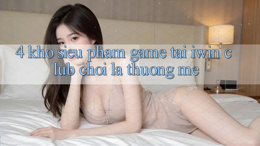 4. Kho Siêu Phẩm Game Tại iwin Club: Chơi Là Thương mê 4. Kho Siêu Phẩm Game Tại iwin Club: Chơi Là Thương mê
