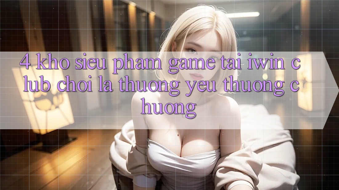 4. Kho Siêu Phẩm Game Tại iwin Club: Chơi Là Thương yêu thương chuộng 4. Kho Siêu Phẩm Game Tại iwin Club: Chơi Là Thương yêu thương chuộng