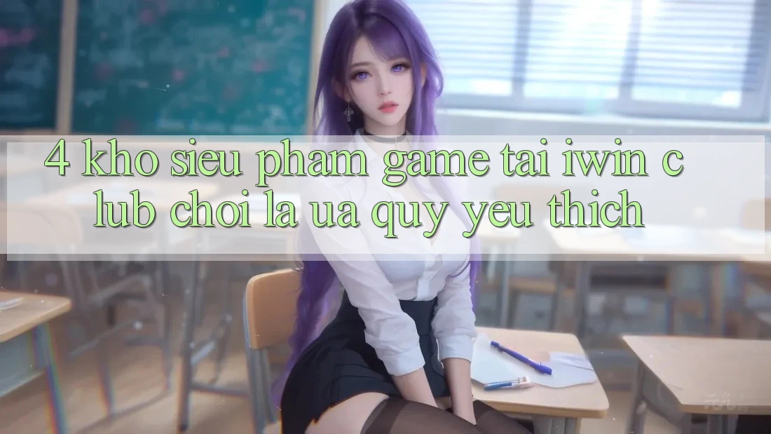 4. Kho Siêu Phẩm Game Tại iwin Club: Chơi Là Ưa quý yêu thích 4. Kho Siêu Phẩm Game Tại iwin Club: Chơi Là Ưa quý yêu thích