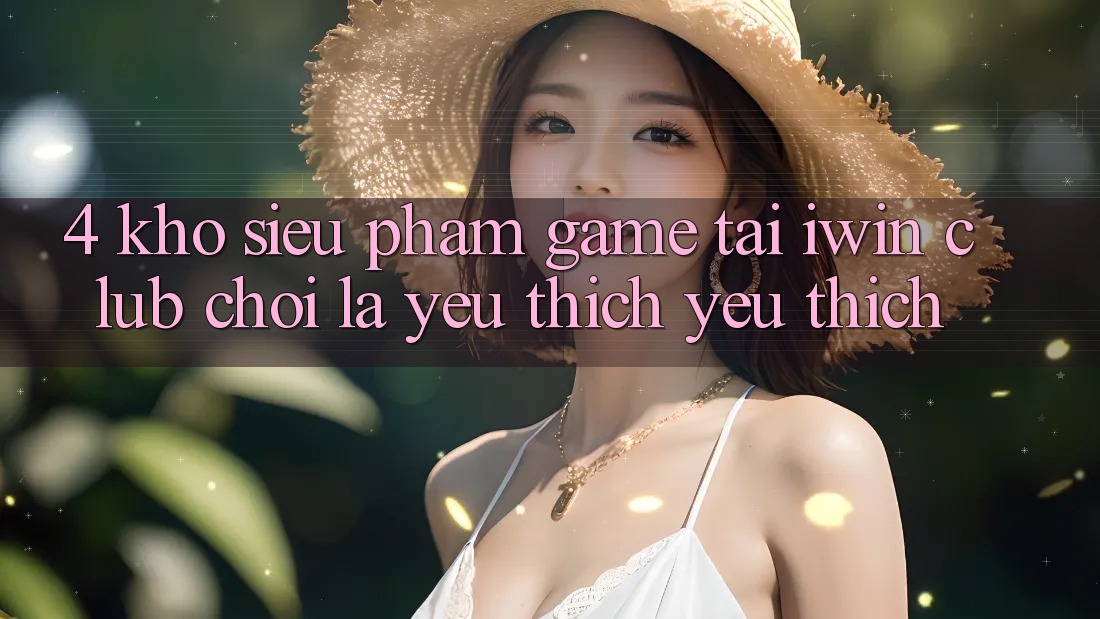 4. Kho Siêu Phẩm Game Tại iwin Club: Chơi Là Yêu thích yêu thích 4. Kho Siêu Phẩm Game Tại iwin Club: Chơi Là Yêu thích yêu thích