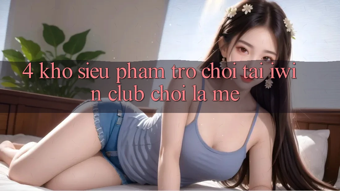 4. Kho Siêu Phẩm Trò chơi Tại iwin Club: Chơi Là Mê 4. Kho Siêu Phẩm Trò chơi Tại iwin Club: Chơi Là Mê