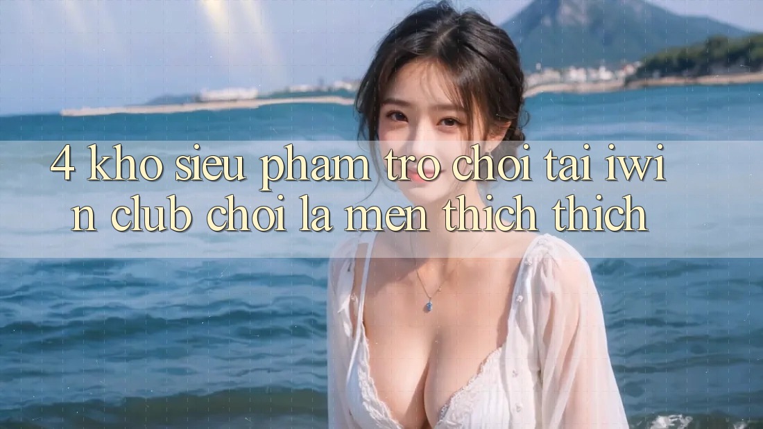 4. Kho Siêu Phẩm Trò chơi Tại iwin Club: Chơi Là Mến thích thích 4. Kho Siêu Phẩm Trò chơi Tại iwin Club: Chơi Là Mến thích thích