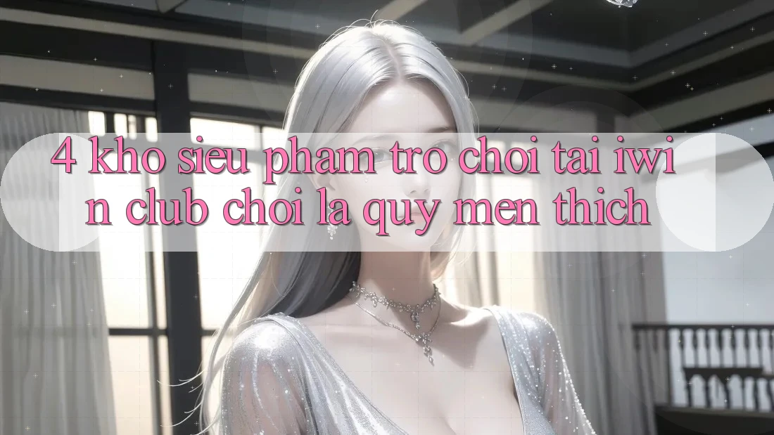 4. Kho Siêu Phẩm Trò chơi Tại iwin Club: Chơi Là Quý mến thích 4. Kho Siêu Phẩm Trò chơi Tại iwin Club: Chơi Là Quý mến thích