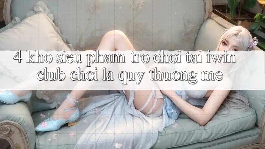 4. Kho Siêu Phẩm Trò chơi Tại iwin Club: Chơi Là Quý thương mê 4. Kho Siêu Phẩm Trò chơi Tại iwin Club: Chơi Là Quý thương mê