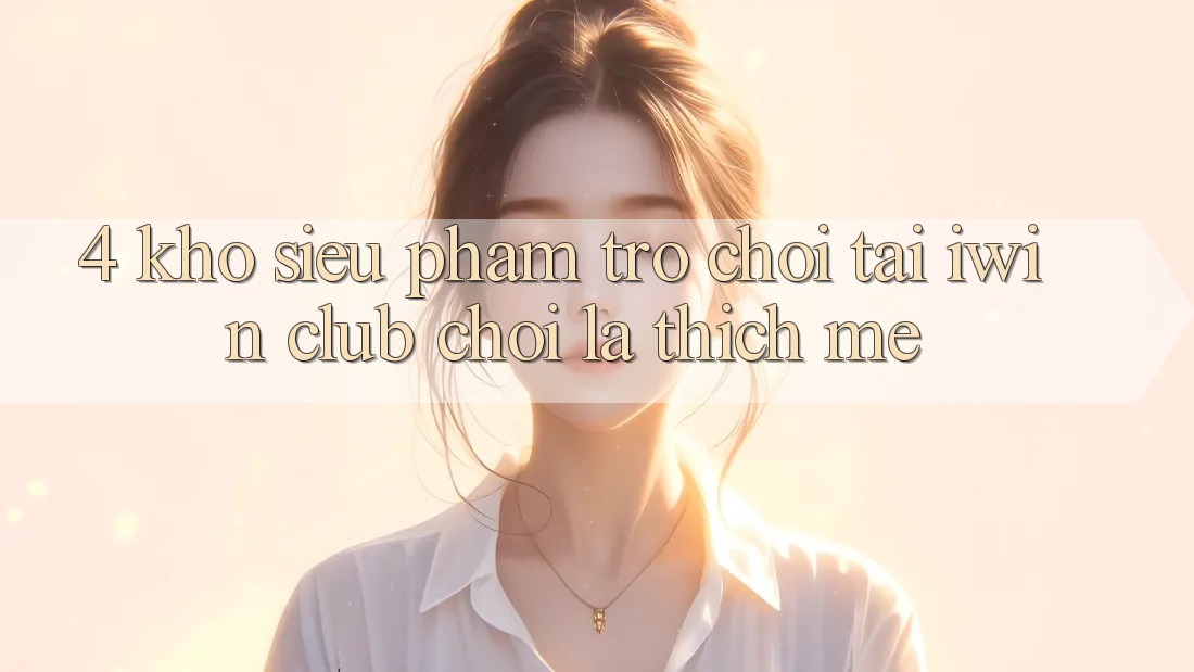 4. Kho Siêu Phẩm Trò chơi Tại iwin Club: Chơi Là Thích mê 4. Kho Siêu Phẩm Trò chơi Tại iwin Club: Chơi Là Thích mê