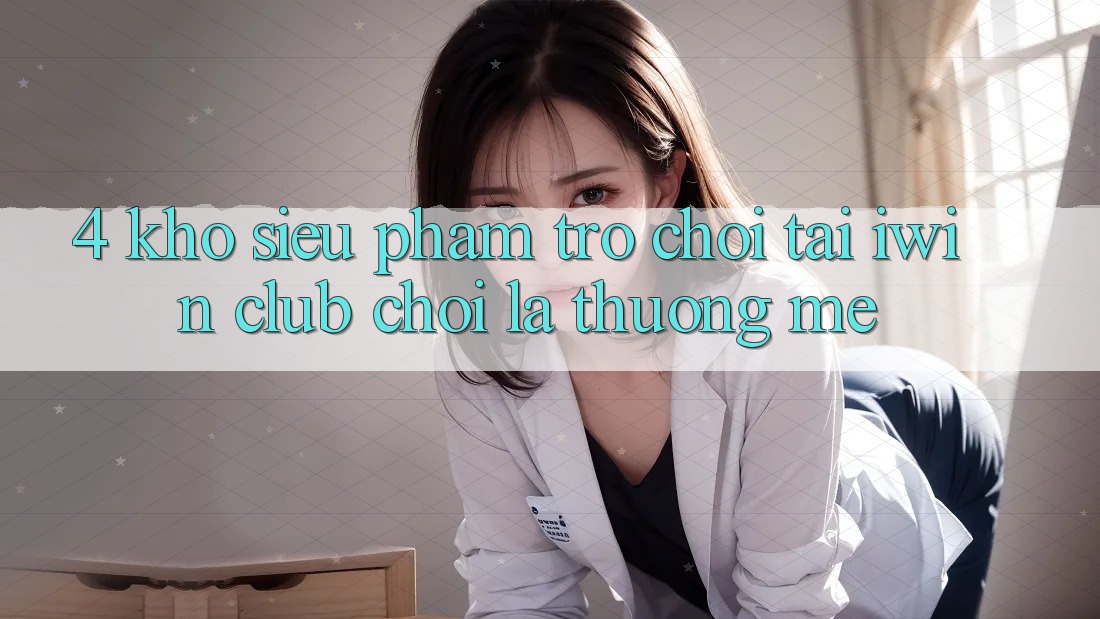 4. Kho Siêu Phẩm Trò chơi Tại iwin Club: Chơi Là Thương mê 4. Kho Siêu Phẩm Trò chơi Tại iwin Club: Chơi Là Thương mê