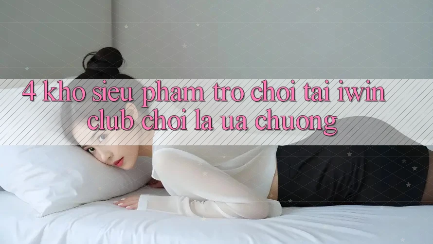 4. Kho Siêu Phẩm Trò chơi Tại iwin Club: Chơi Là Ưa chuộng 4. Kho Siêu Phẩm Trò chơi Tại iwin Club: Chơi Là Ưa chuộng