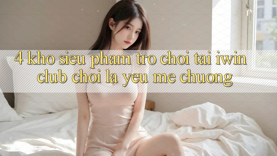 4. Kho Siêu Phẩm Trò chơi Tại iwin Club: Chơi Là Yêu mê chuộng 4. Kho Siêu Phẩm Trò chơi Tại iwin Club: Chơi Là Yêu mê chuộng